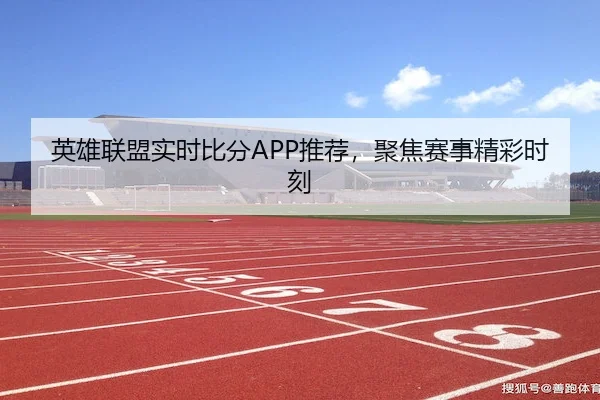 英雄联盟实时比分APP推荐，聚焦赛事精彩时刻